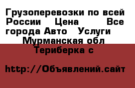 Грузоперевозки по всей России! › Цена ­ 33 - Все города Авто » Услуги   . Мурманская обл.,Териберка с.